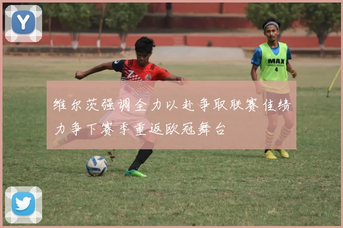 维尔茨强调全力以赴争取联赛佳绩力争下赛季重返欧冠舞台