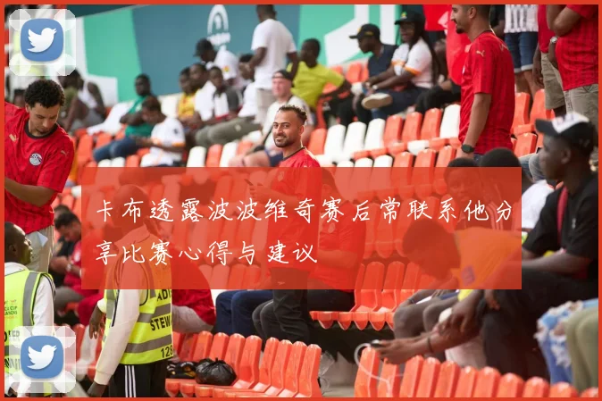 卡布透露波波维奇赛后常联系他分享比赛心得与建议
