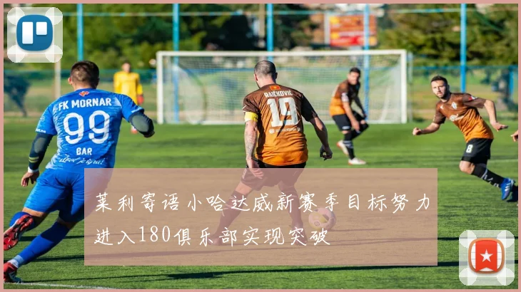 莱利寄语小哈达威新赛季目标努力进入180俱乐部实现突破