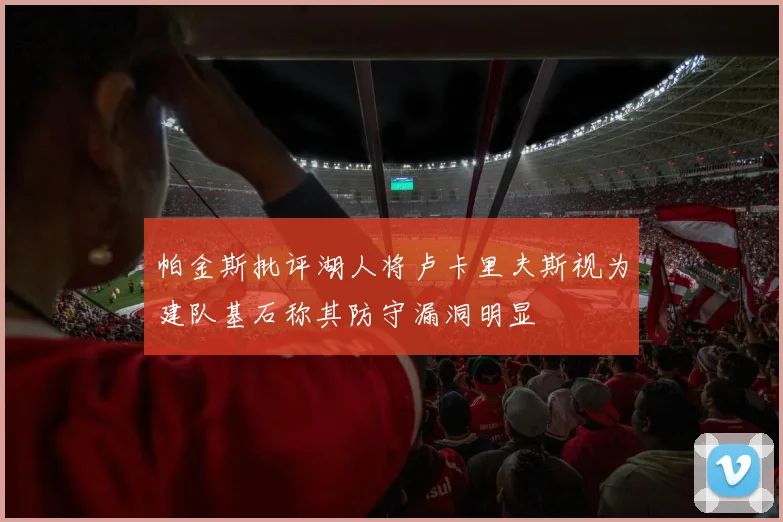帕金斯批评湖人将卢卡里夫斯视为建队基石称其防守漏洞明显