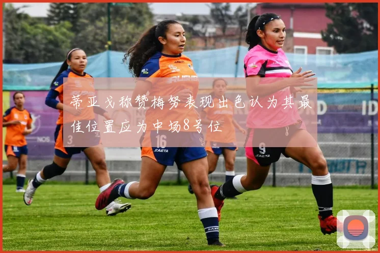 蒂亚戈称赞梅努表现出色认为其最佳位置应为中场8号位