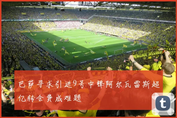 巴萨寻求引进9号中锋阿尔瓦雷斯超亿转会费成难题