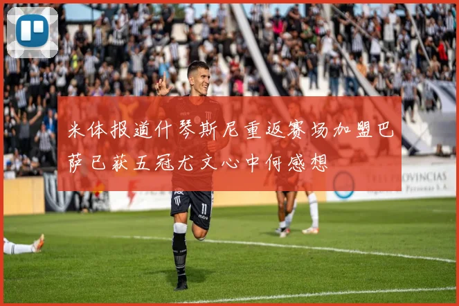 米体报道什琴斯尼重返赛场加盟巴萨已获五冠尤文心中何感想