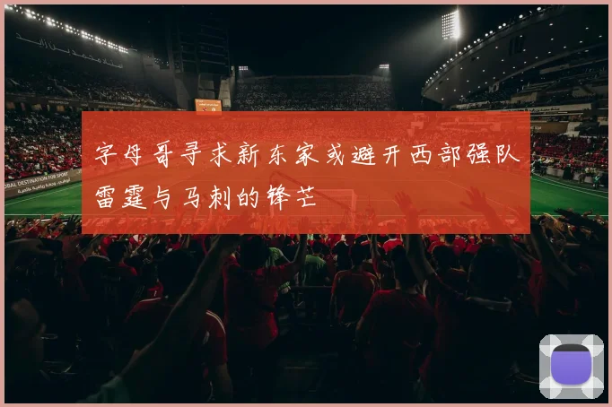 字母哥寻求新东家或避开西部强队雷霆与马刺的锋芒