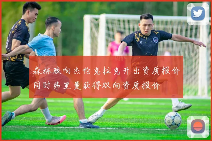 森林狼向杰伦克拉克开出资质报价同时弗里曼获得双向资质报价