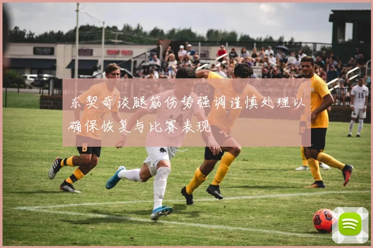 东契奇谈腿筋伤势强调谨慎处理以确保恢复与比赛表现