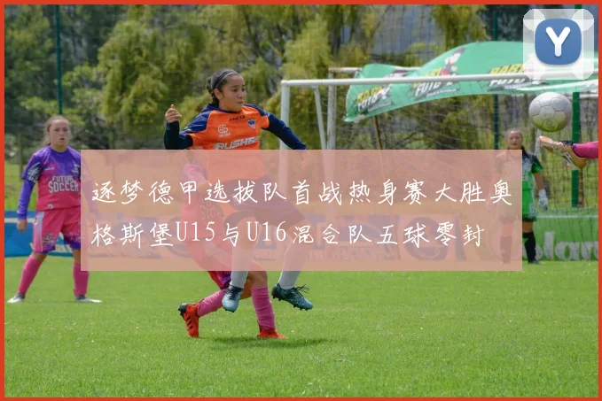 逐梦德甲选拔队首战热身赛大胜奥格斯堡U15与U16混合队五球零封