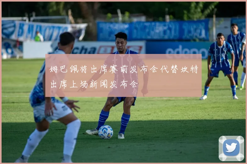 姆巴佩将出席赛前发布会代替坎特出席上场新闻发布会