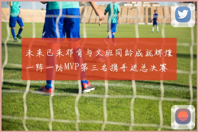 未来已来邓肯与文班同龄成就辉煌一阵一防MVP第三名携手进总决赛