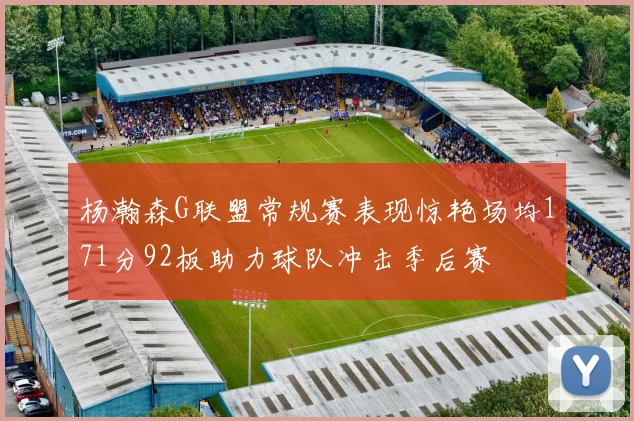 杨瀚森G联盟常规赛表现惊艳场均171分92板助力球队冲击季后赛