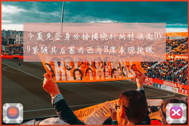 今夏免签身价榜揭晓科纳特领衔DV9紧随其后塞内西与B席表现抢眼