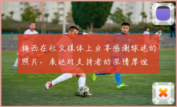 梅西在社交媒体上分享感谢球迷的照片，表达对支持者的深情厚谊