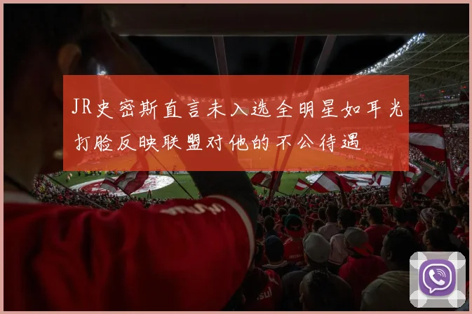 JR史密斯直言未入选全明星如耳光打脸反映联盟对他的不公待遇