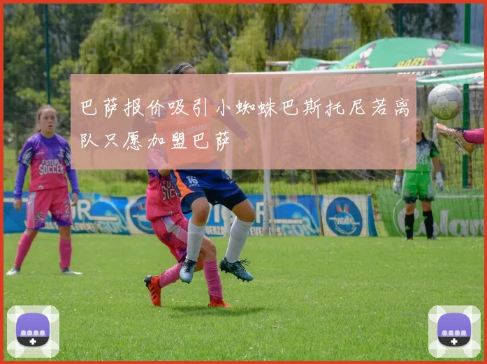 巴萨报价吸引小蜘蛛巴斯托尼若离队只愿加盟巴萨