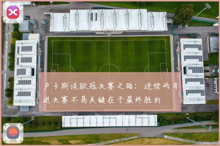 卢卡斯谈欧冠决赛之路：连续两年进决赛不易关键在于最终胜利