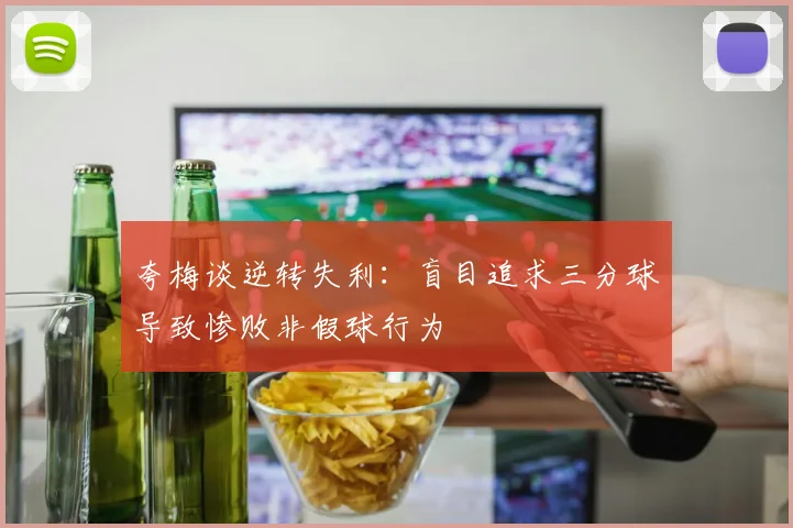 夸梅谈逆转失利：盲目追求三分球导致惨败非假球行为