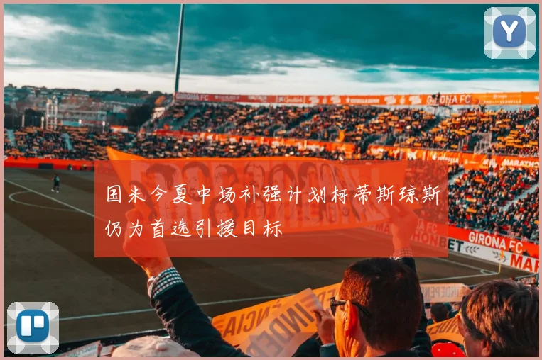 国米今夏中场补强计划柯蒂斯琼斯仍为首选引援目标