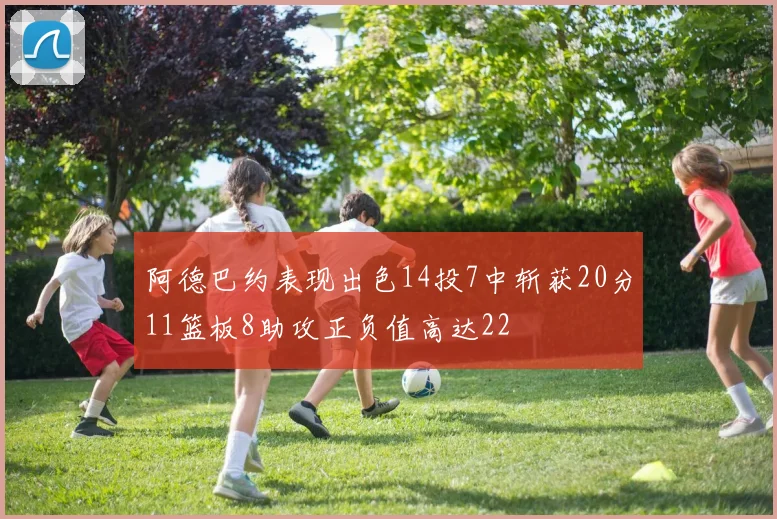 阿德巴约表现出色14投7中斩获20分11篮板8助攻正负值高达22