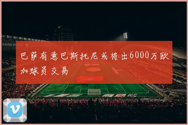 巴萨有意巴斯托尼或将出6000万欧加球员交易