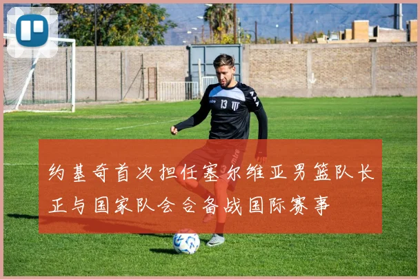 约基奇首次担任塞尔维亚男篮队长正与国家队会合备战国际赛事