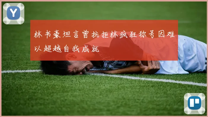 林书豪坦言曾抗拒林疯狂称号因难以超越自我成就