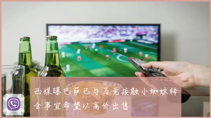 西媒曝巴萨已与马竞接触小蜘蛛转会事宜希望以高价出售