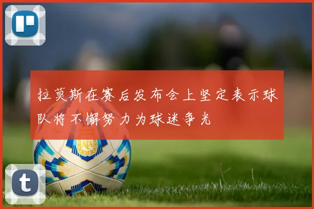 拉莫斯在赛后发布会上坚定表示球队将不懈努力为球迷争光