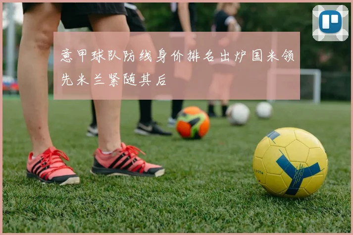 意甲球队防线身价排名出炉国米领先米兰紧随其后