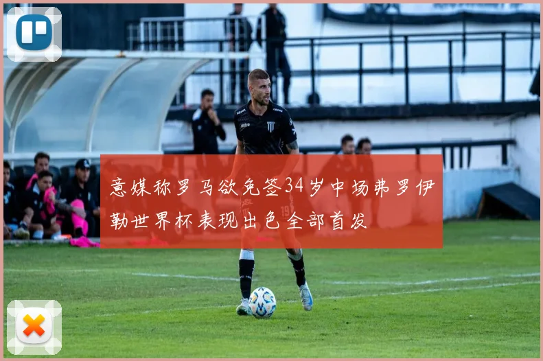 意媒称罗马欲免签34岁中场弗罗伊勒世界杯表现出色全部首发